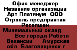 Офис-менеджер › Название организации ­ Арт Платинум, ООО › Отрасль предприятия ­ Ресепшен › Минимальный оклад ­ 15 000 - Все города Работа » Вакансии   . Амурская обл.,Благовещенск г.